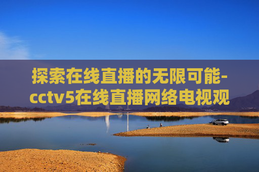 探索在线直播的无限可能-cctv5在线直播网络电视观看节目