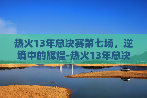 热火13年总决赛第七场，逆境中的辉煌-热火13年总决赛第七场高清