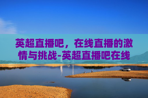 英超直播吧，在线直播的激情与挑战-英超直播吧在线直播曼联直播