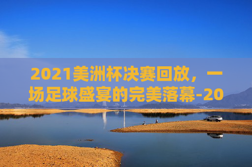 2021美洲杯决赛回放，一场足球盛宴的完美落幕-2021美洲杯决赛回放完整版
