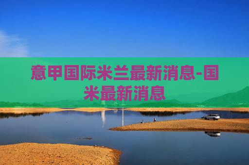 意甲国际米兰最新消息-国米最新消息