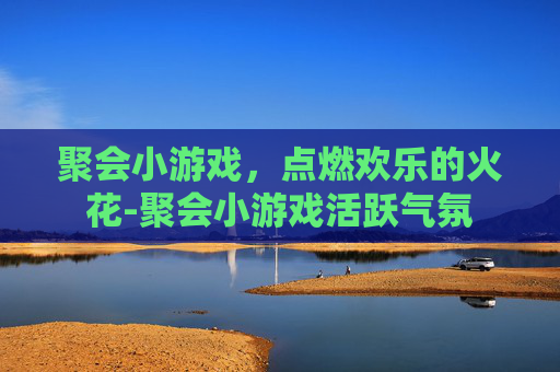 聚会小游戏，点燃欢乐的火花-聚会小游戏活跃气氛