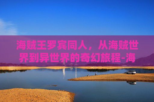 海贼王罗宾同人，从海贼世界到异世界的奇幻旅程-海贼王之娜美罗宾被海军抓住小说