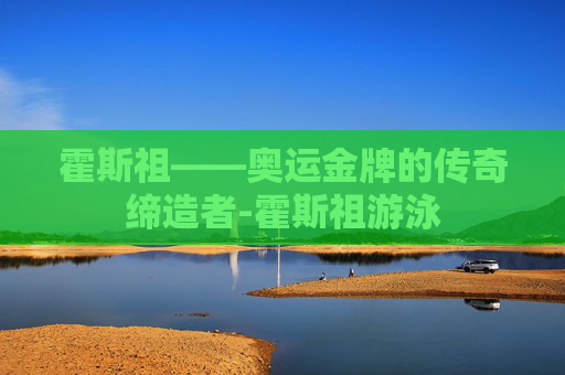 霍斯祖——奥运金牌的传奇缔造者-霍斯祖游泳