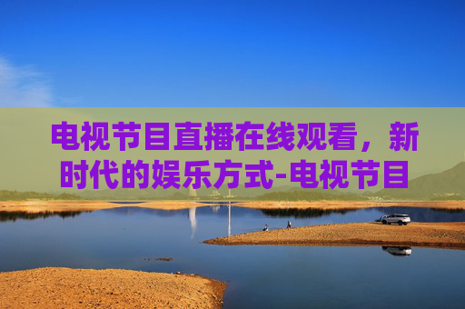 电视节目直播在线观看，新时代的娱乐方式-电视节目直播在线观看cctv一1