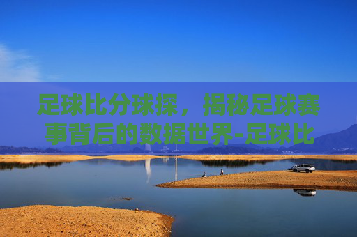 足球比分球探，揭秘足球赛事背后的数据世界-足球比分球探比分百度