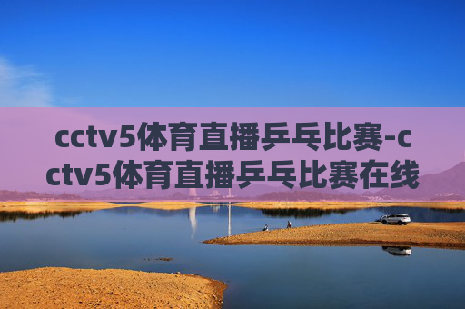 cctv5体育直播乒乓比赛-cctv5体育直播乒乓比赛在线观看