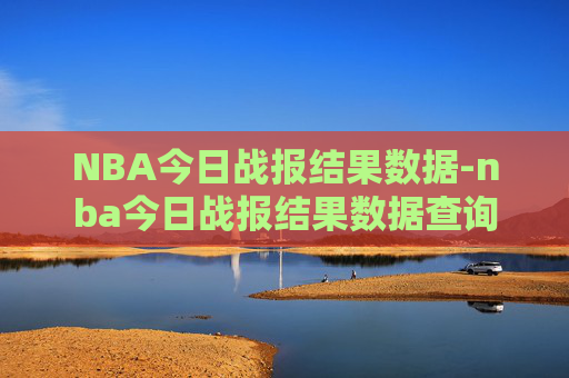 NBA今日战报结果数据-nba今日战报结果数据查询
