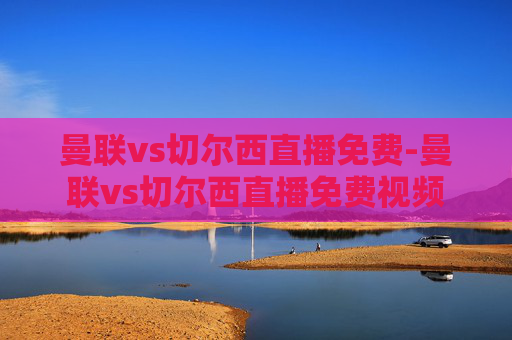 曼联vs切尔西直播免费-曼联vs切尔西直播免费视频