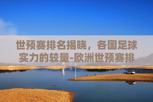 世预赛排名揭晓，各国足球实力的较量-欧洲世预赛排名