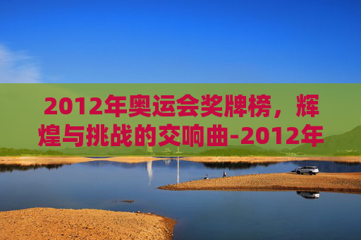 2012年奥运会奖牌榜，辉煌与挑战的交响曲-2012年奥运会奖牌榜明细