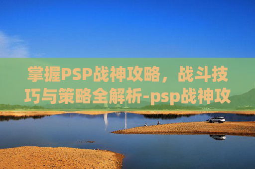 掌握PSP战神攻略，战斗技巧与策略全解析-psp战神攻略完整版