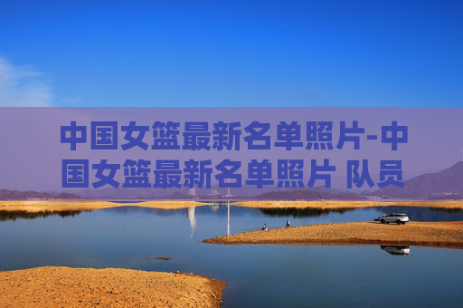 中国女篮最新名单照片-中国女篮最新名单照片 队员