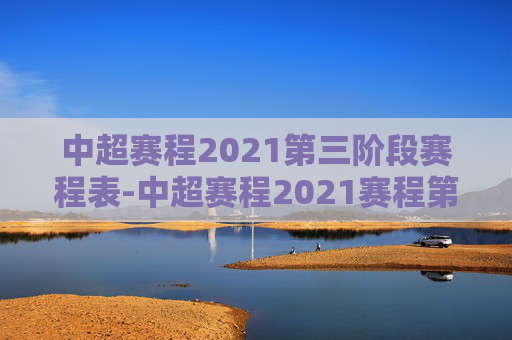 中超赛程2021第三阶段赛程表-中超赛程2021赛程第二阶段