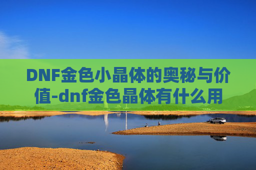 DNF金色小晶体的奥秘与价值-dnf金色晶体有什么用