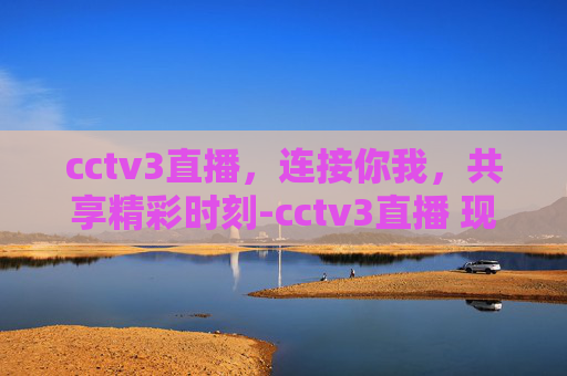 cctv3直播，连接你我，共享精彩时刻-cctv3直播 现场直播