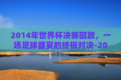 2014年世界杯决赛回放，一场足球盛宴的终极对决-2014世界杯决赛回放高清