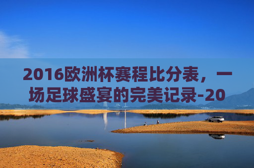 2016欧洲杯赛程比分表，一场足球盛宴的完美记录-2016欧洲杯赛程比分表格