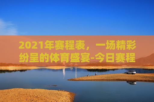 2021年赛程表，一场精彩纷呈的体育盛宴-今日赛程2021赛程表2日