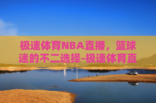 极速体育NBA直播，篮球迷的不二选择-极速体育直播nba直播吧回放