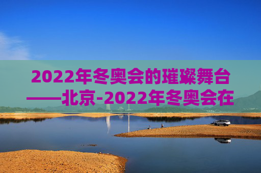 2022年冬奥会的璀璨舞台——北京-2022年冬奥会在哪举行的