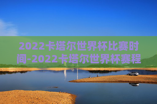 2022卡塔尔世界杯比赛时间-2022卡塔尔世界杯赛程公布