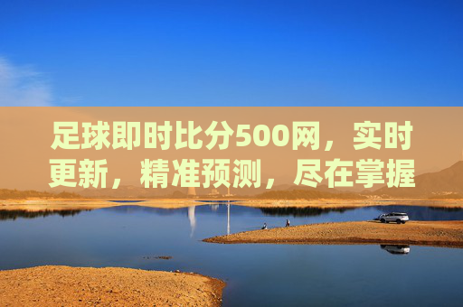 足球即时比分500网，实时更新，精准预测，尽在掌握-