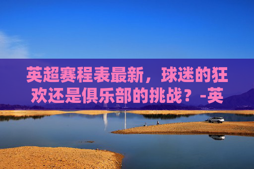 英超赛程表最新，球迷的狂欢还是俱乐部的挑战？-英超赛程表最新排名