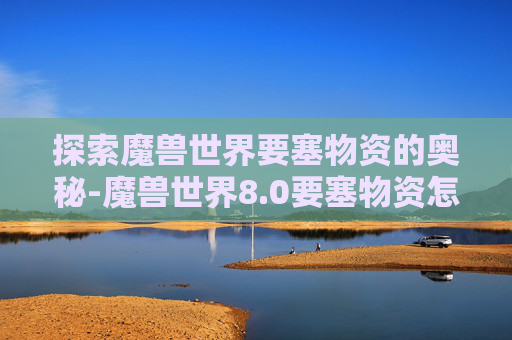 探索魔兽世界要塞物资的奥秘-魔兽世界8.0要塞物资怎么快速获得