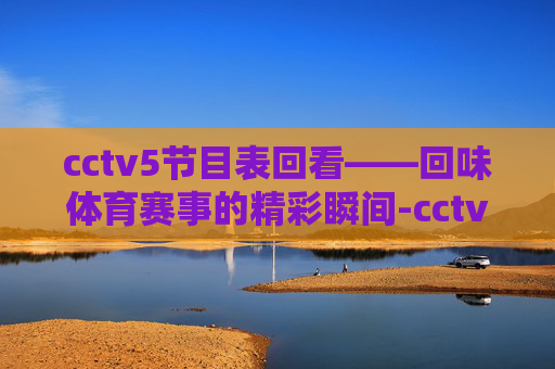 cctv5节目表回看——回味体育赛事的精彩瞬间-cctv5节目表回看一周