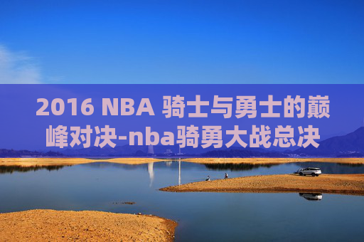 2016 NBA 骑士与勇士的巅峰对决-nba骑勇大战总决赛2016谁赢了