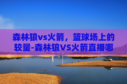 森林狼vs火箭，篮球场上的较量-森林狼VS火箭直播哪里看?