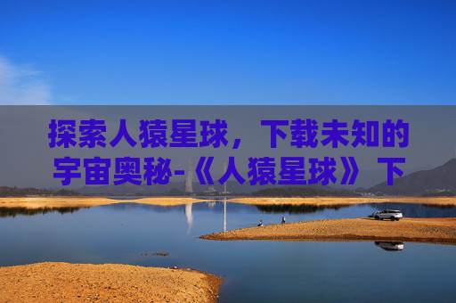 探索人猿星球，下载未知的宇宙奥秘-《人猿星球》 下载