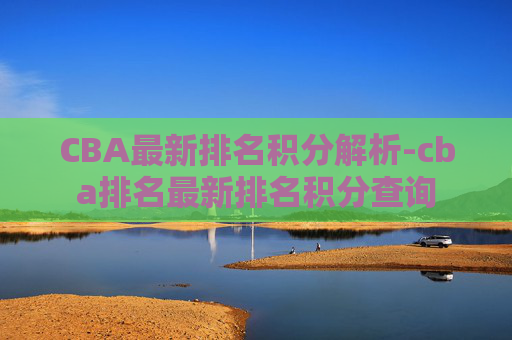 CBA最新排名积分解析-cba排名最新排名积分查询