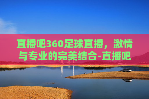直播吧360足球直播，激情与专业的完美结合-直播吧360足球直播在线观看