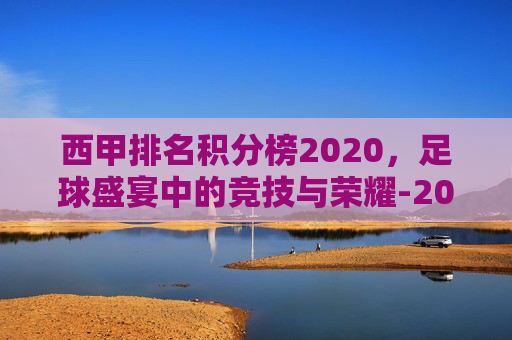 西甲排名积分榜2020，足球盛宴中的竞技与荣耀-2021西甲积分排行