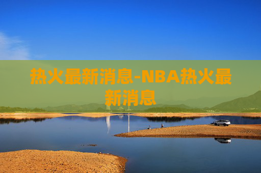 热火最新消息-NBA热火最新消息