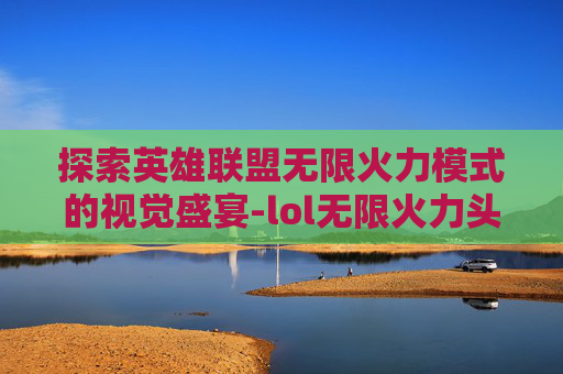 探索英雄联盟无限火力模式的视觉盛宴-lol无限火力头像特效