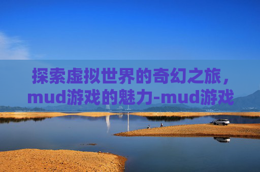 探索虚拟世界的奇幻之旅，mud游戏的魅力-mud游戏武神传说