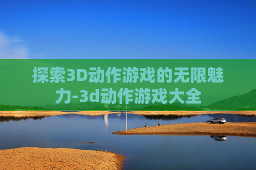 探索3D动作游戏的无限魅力-3d动作游戏大全