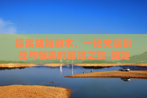探索胡姬副本，一场充满挑战与惊喜的冒险之旅-胡姬副本5开能刷吗