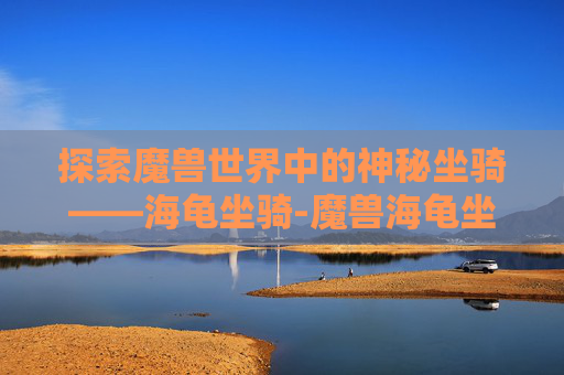 探索魔兽世界中的神秘坐骑——海龟坐骑-魔兽海龟坐骑攻略