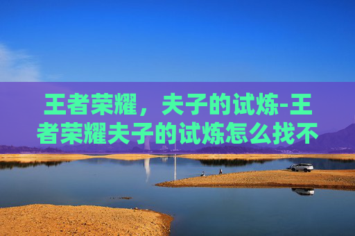 王者荣耀，夫子的试炼-王者荣耀夫子的试炼怎么找不到了