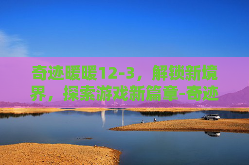 奇迹暖暖12-3，解锁新境界，探索游戏新篇章-奇迹暖暖12-3不用桃心骑士