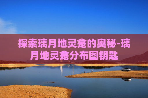 探索璃月地灵龛的奥秘-璃月地灵龛分布图钥匙