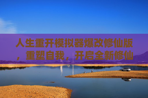 人生重开模拟器爆改修仙版，重塑自我，开启全新修仙之旅-人生重开模拟器爆改神仙版