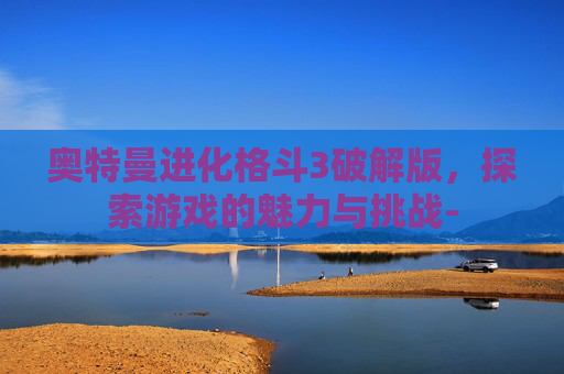 奥特曼进化格斗3破解版，探索游戏的魅力与挑战-