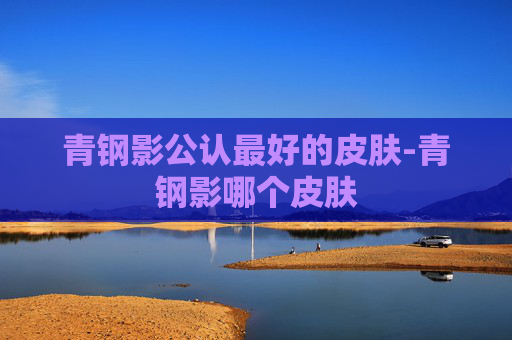 青钢影公认最好的皮肤-青钢影哪个皮肤