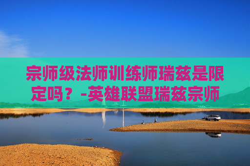 宗师级法师训练师瑞兹是限定吗？-英雄联盟瑞兹宗师级法师训练师多少钱