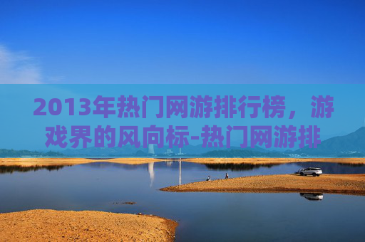 2013年热门网游排行榜，游戏界的风向标-热门网游排行榜2013年